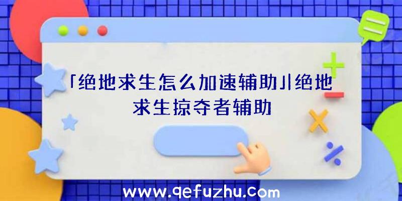 「绝地求生怎么加速辅助」|绝地求生掠夺者辅助